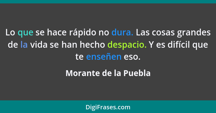 Lo que se hace rápido no dura. Las cosas grandes de la vida se han hecho despacio. Y es difícil que te enseñen eso.... - Morante de la Puebla