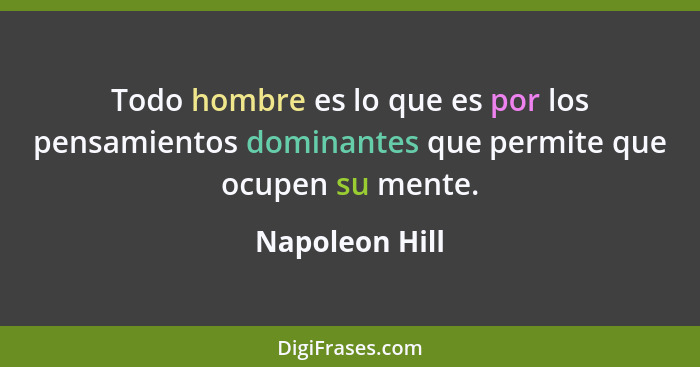 Todo hombre es lo que es por los pensamientos dominantes que permite que ocupen su mente.... - Napoleon Hill