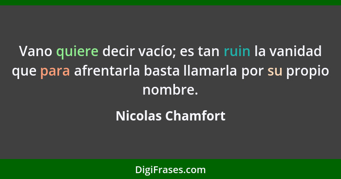 Vano quiere decir vacío; es tan ruin la vanidad que para afrentarla basta llamarla por su propio nombre.... - Nicolas Chamfort