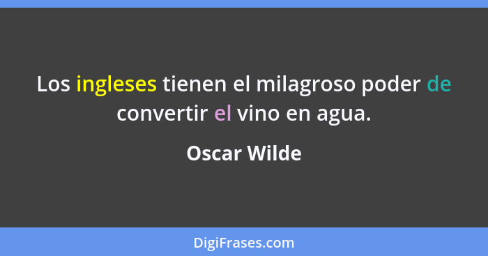 Los ingleses tienen el milagroso poder de convertir el vino en agua.... - Oscar Wilde