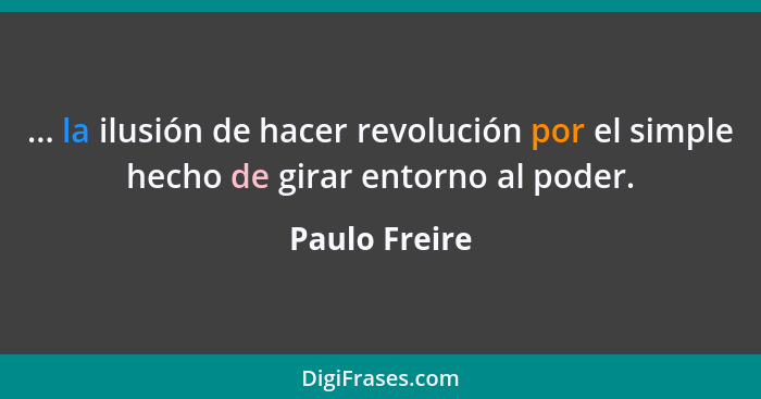 ... la ilusión de hacer revolución por el simple hecho de girar entorno al poder.... - Paulo Freire