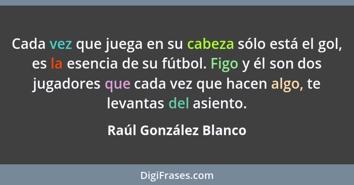 Cada vez que juega en su cabeza sólo está el gol, es la esencia de su fútbol. Figo y él son dos jugadores que cada vez que hace... - Raúl González Blanco