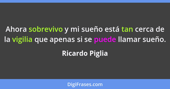 Ahora sobrevivo y mi sueño está tan cerca de la vigilia que apenas si se puede llamar sueño.... - Ricardo Piglia