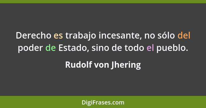 Derecho es trabajo incesante, no sólo del poder de Estado, sino de todo el pueblo.... - Rudolf von Jhering