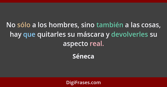 No sólo a los hombres, sino también a las cosas, hay que quitarles su máscara y devolverles su aspecto real.... - Séneca