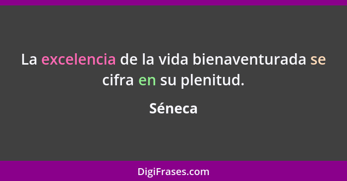 La excelencia de la vida bienaventurada se cifra en su plenitud.... - Séneca