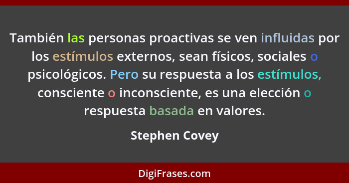 También las personas proactivas se ven influidas por los estímulos externos, sean físicos, sociales o psicológicos. Pero su respuesta... - Stephen Covey