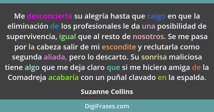 Me desconcierta su alegría hasta que caigo en que la eliminación de los profesionales le da una posibilidad de supervivencia, igual... - Suzanne Collins