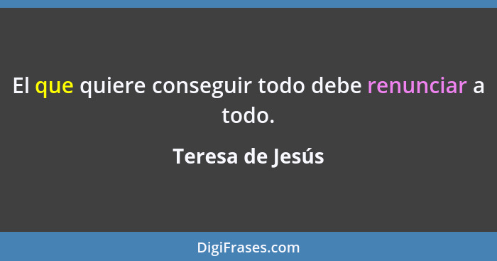 El que quiere conseguir todo debe renunciar a todo.... - Teresa de Jesús