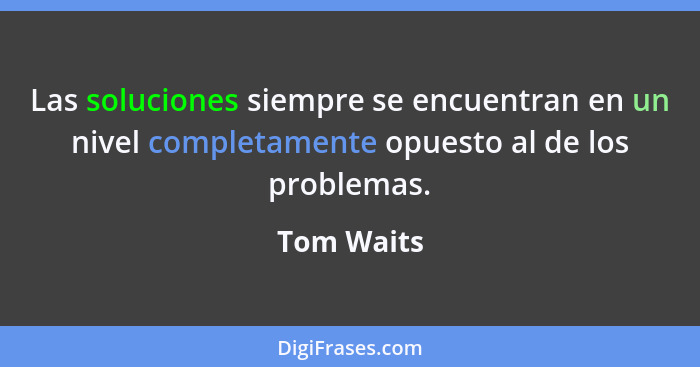 Las soluciones siempre se encuentran en un nivel completamente opuesto al de los problemas.... - Tom Waits
