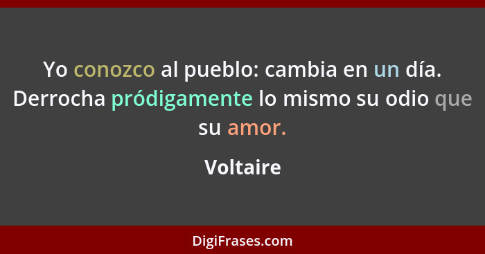 Yo conozco al pueblo: cambia en un día. Derrocha pródigamente lo mismo su odio que su amor.... - Voltaire