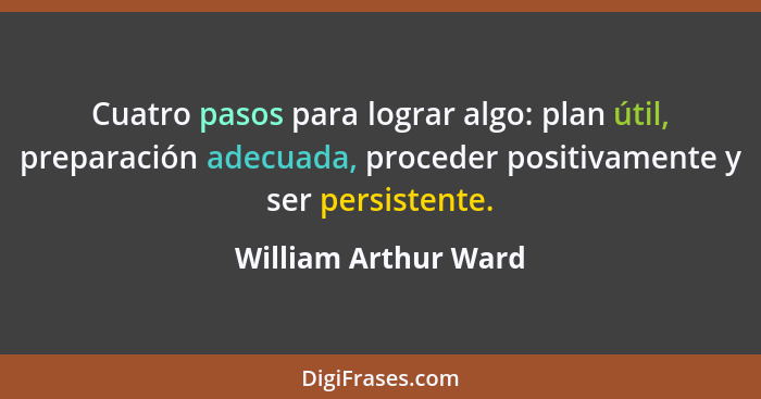 Cuatro pasos para lograr algo: plan útil, preparación adecuada, proceder positivamente y ser persistente.... - William Arthur Ward