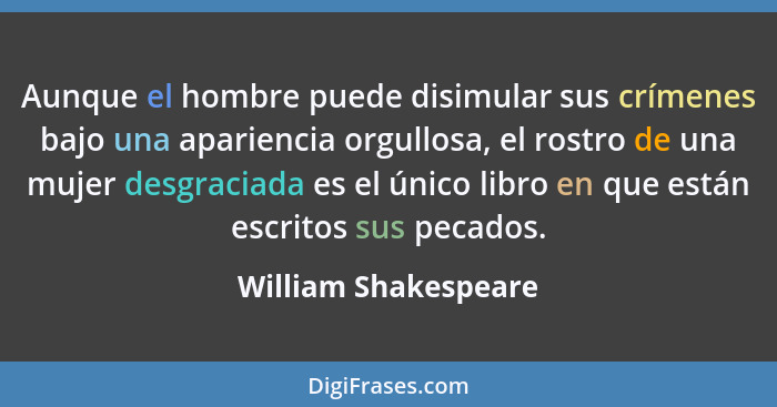 Aunque el hombre puede disimular sus crímenes bajo una apariencia orgullosa, el rostro de una mujer desgraciada es el único libr... - William Shakespeare