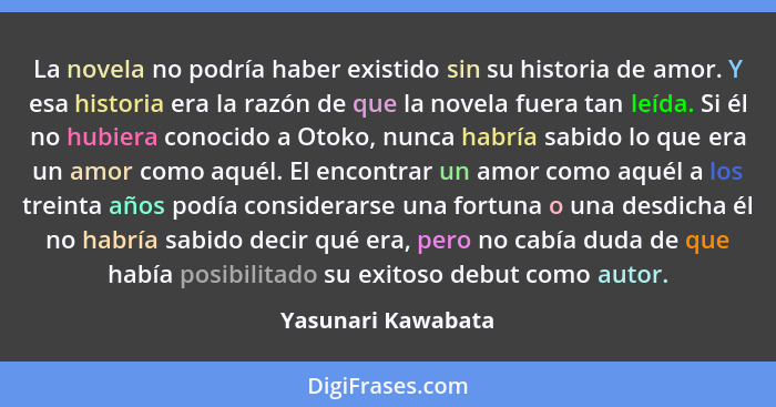 La novela no podría haber existido sin su historia de amor. Y esa historia era la razón de que la novela fuera tan leída. Si él no... - Yasunari Kawabata