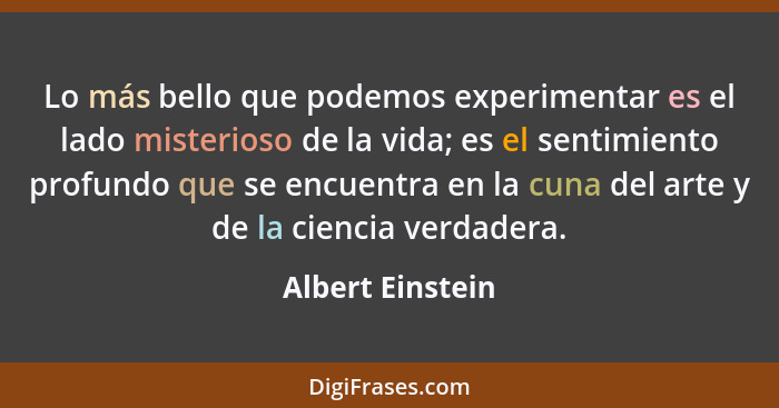 Lo más bello que podemos experimentar es el lado misterioso de la vida; es el sentimiento profundo que se encuentra en la cuna del a... - Albert Einstein