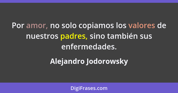 Por amor, no solo copiamos los valores de nuestros padres, sino también sus enfermedades.... - Alejandro Jodorowsky