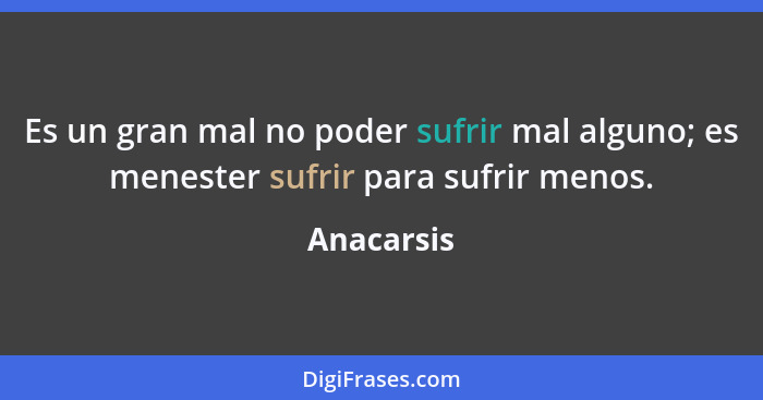 Es un gran mal no poder sufrir mal alguno; es menester sufrir para sufrir menos.... - Anacarsis