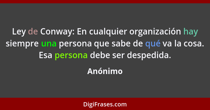 Ley de Conway: En cualquier organización hay siempre una persona que sabe de qué va la cosa. Esa persona debe ser despedida.... - Anónimo