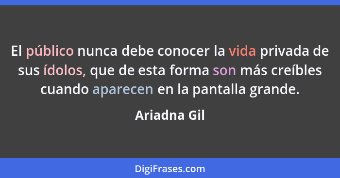 El público nunca debe conocer la vida privada de sus ídolos, que de esta forma son más creíbles cuando aparecen en la pantalla grande.... - Ariadna Gil