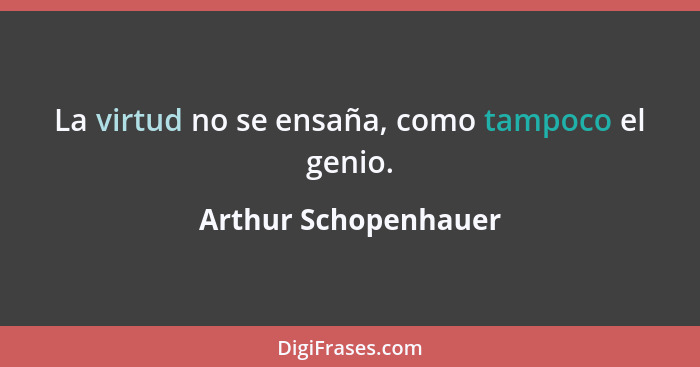 La virtud no se ensaña, como tampoco el genio.... - Arthur Schopenhauer