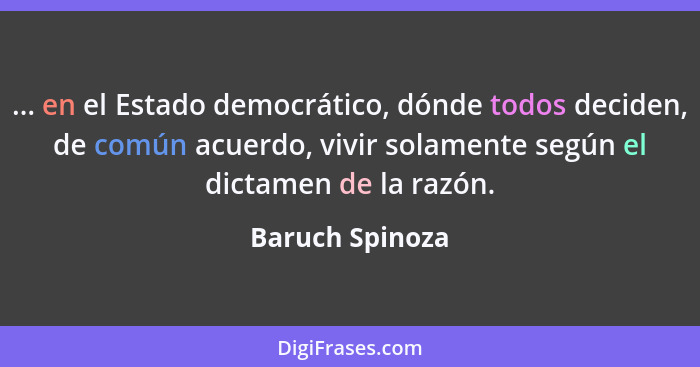 ... en el Estado democrático, dónde todos deciden, de común acuerdo, vivir solamente según el dictamen de la razón.... - Baruch Spinoza