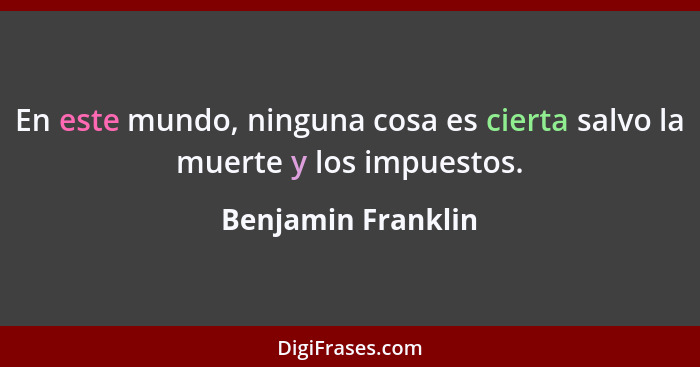 En este mundo, ninguna cosa es cierta salvo la muerte y los impuestos.... - Benjamin Franklin