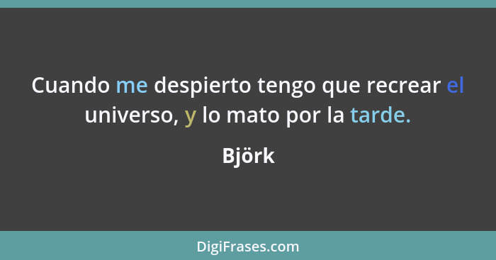 Cuando me despierto tengo que recrear el universo, y lo mato por la tarde.... - Björk