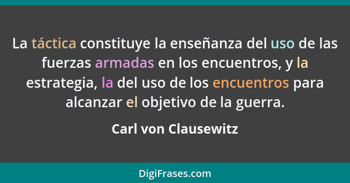 La táctica constituye la enseñanza del uso de las fuerzas armadas en los encuentros, y la estrategia, la del uso de los encuentr... - Carl von Clausewitz