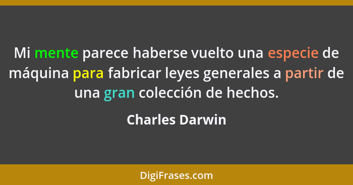 Mi mente parece haberse vuelto una especie de máquina para fabricar leyes generales a partir de una gran colección de hechos.... - Charles Darwin