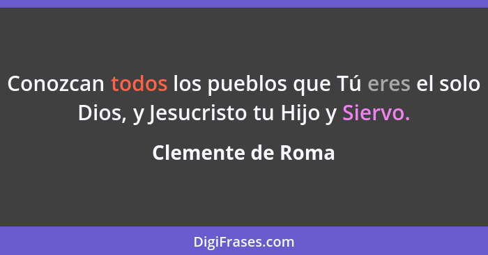 Conozcan todos los pueblos que Tú eres el solo Dios, y Jesucristo tu Hijo y Siervo.... - Clemente de Roma