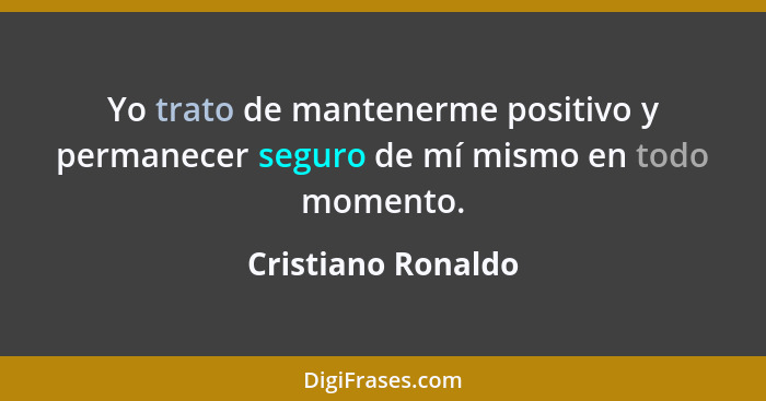 Yo trato de mantenerme positivo y permanecer seguro de mí mismo en todo momento.... - Cristiano Ronaldo