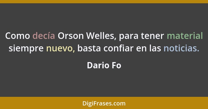 Como decía Orson Welles, para tener material siempre nuevo, basta confiar en las noticias.... - Dario Fo