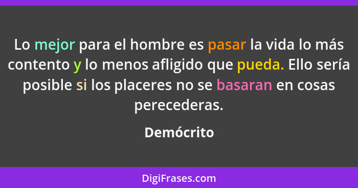 Lo mejor para el hombre es pasar la vida lo más contento y lo menos afligido que pueda. Ello sería posible si los placeres no se basaran e... - Demócrito