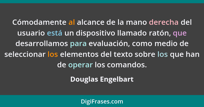 Cómodamente al alcance de la mano derecha del usuario está un dispositivo llamado ratón, que desarrollamos para evaluación, como m... - Douglas Engelbart