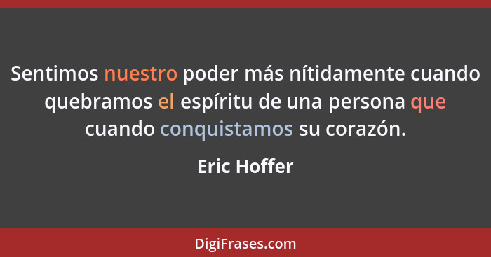 Sentimos nuestro poder más nítidamente cuando quebramos el espíritu de una persona que cuando conquistamos su corazón.... - Eric Hoffer