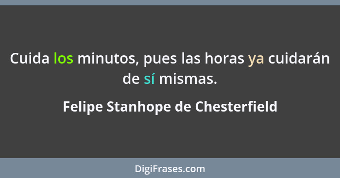 Cuida los minutos, pues las horas ya cuidarán de sí mismas.... - Felipe Stanhope de Chesterfield
