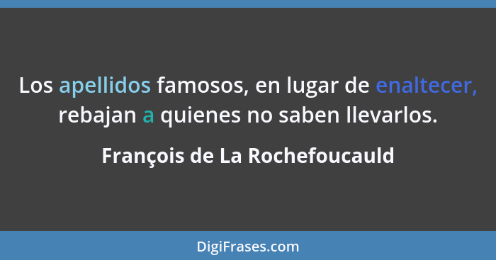 Los apellidos famosos, en lugar de enaltecer, rebajan a quienes no saben llevarlos.... - François de La Rochefoucauld