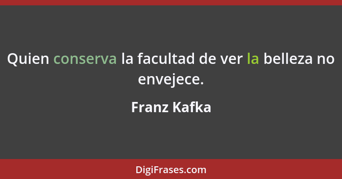 Quien conserva la facultad de ver la belleza no envejece.... - Franz Kafka