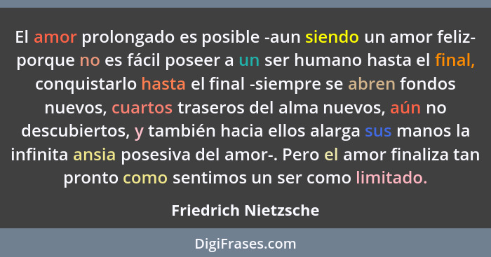 El amor prolongado es posible -aun siendo un amor feliz- porque no es fácil poseer a un ser humano hasta el final, conquistarlo... - Friedrich Nietzsche