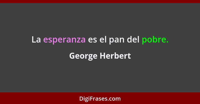 La esperanza es el pan del pobre.... - George Herbert