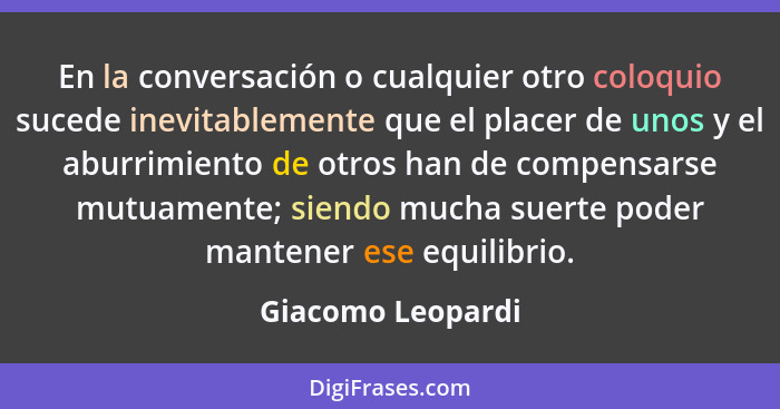 En la conversación o cualquier otro coloquio sucede inevitablemente que el placer de unos y el aburrimiento de otros han de compens... - Giacomo Leopardi