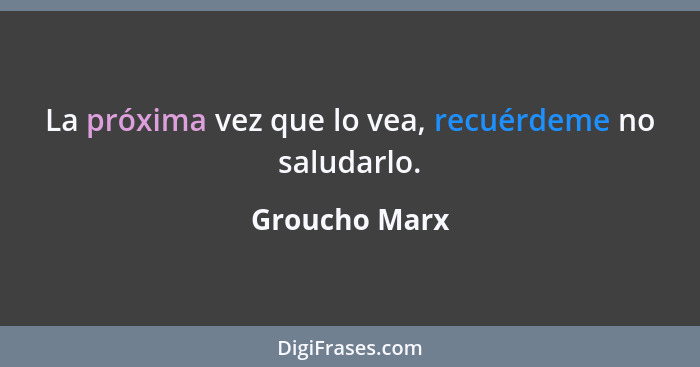 La próxima vez que lo vea, recuérdeme no saludarlo.... - Groucho Marx