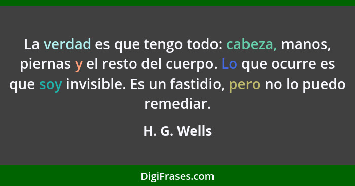 La verdad es que tengo todo: cabeza, manos, piernas y el resto del cuerpo. Lo que ocurre es que soy invisible. Es un fastidio, pero no l... - H. G. Wells