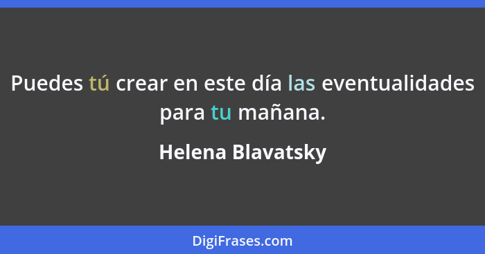 Puedes tú crear en este día las eventualidades para tu mañana.... - Helena Blavatsky