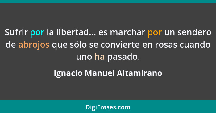 Sufrir por la libertad... es marchar por un sendero de abrojos que sólo se convierte en rosas cuando uno ha pasado.... - Ignacio Manuel Altamirano