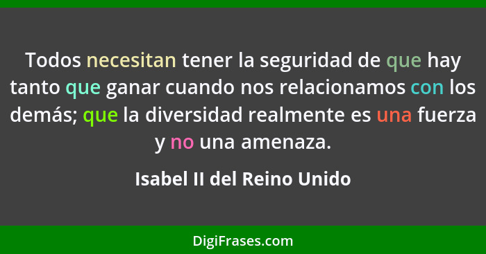 Todos necesitan tener la seguridad de que hay tanto que ganar cuando nos relacionamos con los demás; que la diversidad rea... - Isabel II del Reino Unido