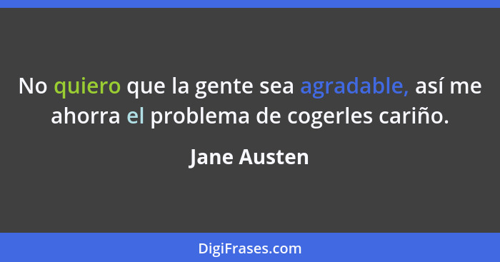 No quiero que la gente sea agradable, así me ahorra el problema de cogerles cariño.... - Jane Austen