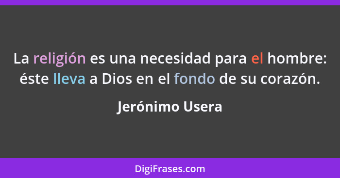 La religión es una necesidad para el hombre: éste lleva a Dios en el fondo de su corazón.... - Jerónimo Usera