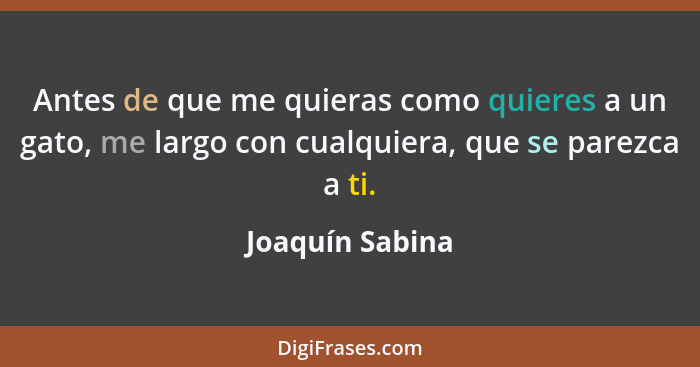 Antes de que me quieras como quieres a un gato, me largo con cualquiera, que se parezca a ti.... - Joaquín Sabina
