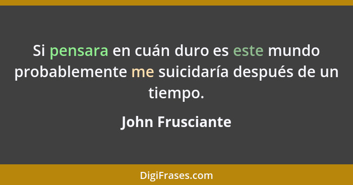 Si pensara en cuán duro es este mundo probablemente me suicidaría después de un tiempo.... - John Frusciante